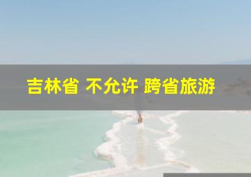 吉林省 不允许 跨省旅游